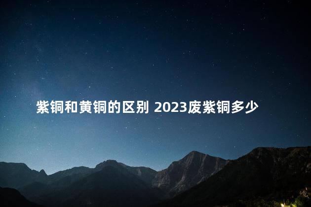 紫铜和黄铜的区别 2023废紫铜多少钱一斤